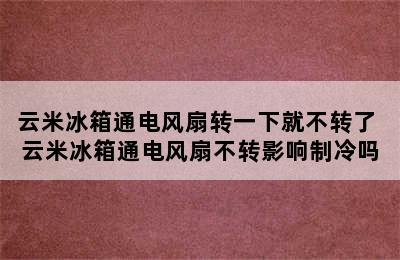 云米冰箱通电风扇转一下就不转了 云米冰箱通电风扇不转影响制冷吗